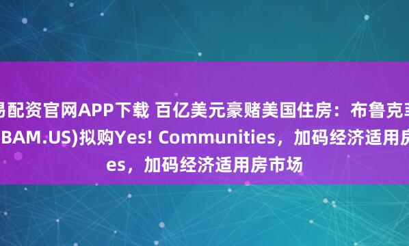 易配资官网APP下载 百亿美元豪赌美国住房：布鲁克菲尔德(BAM.US)拟购Yes! Communities，加码经济适用房市场