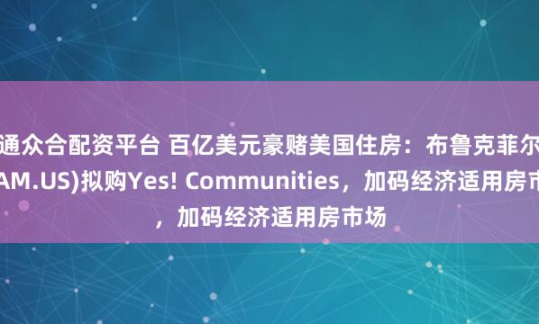海通众合配资平台 百亿美元豪赌美国住房：布鲁克菲尔德(BAM.US)拟购Yes! Communities，加码经济适用房市场