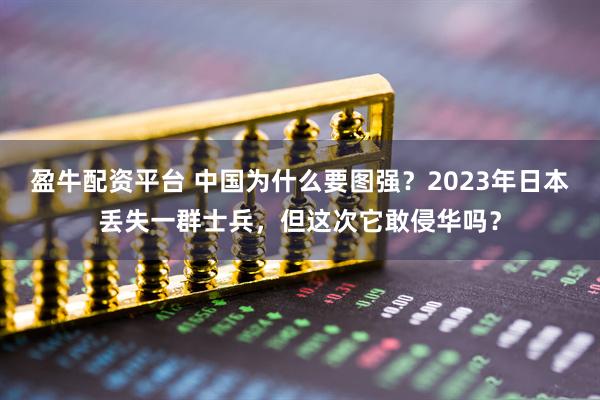盈牛配资平台 中国为什么要图强？2023年日本丢失一群士兵，但这次它敢侵华吗？