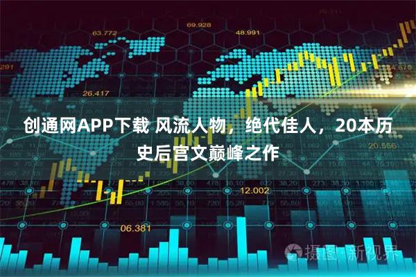 创通网APP下载 风流人物，绝代佳人，20本历史后宫文巅峰之作
