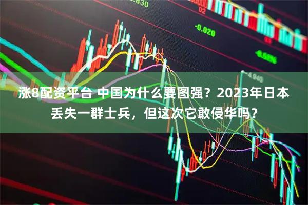 涨8配资平台 中国为什么要图强？2023年日本丢失一群士兵，但这次它敢侵华吗？