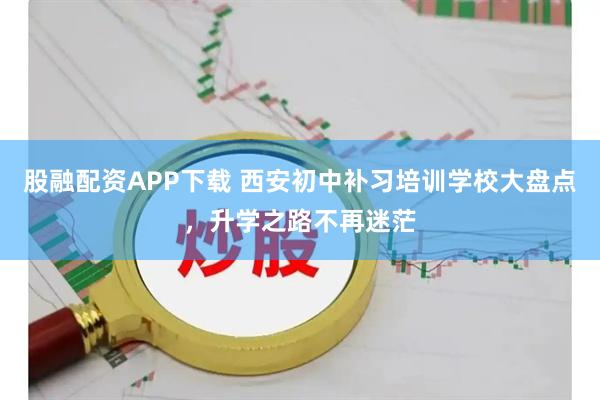 股融配资APP下载 西安初中补习培训学校大盘点，升学之路不再迷茫