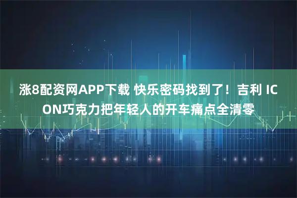 涨8配资网APP下载 快乐密码找到了！吉利 ICON巧克力把年轻人的开车痛点全清零