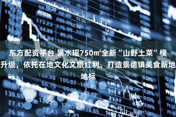 东方配资平台 景水瑶750㎡全新“山野土菜”模式升级，依托在地文化文旅红利，打造景德镇美食新地标