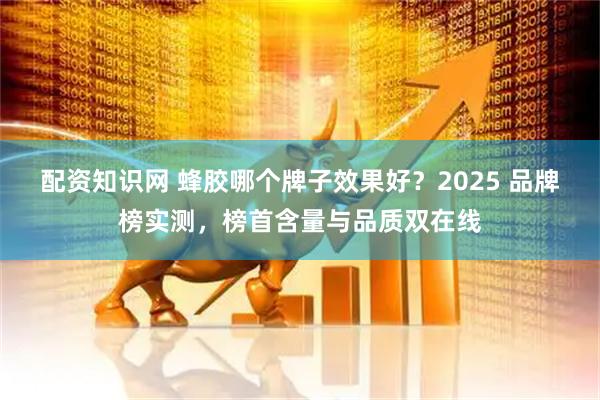 配资知识网 蜂胶哪个牌子效果好？2025 品牌榜实测，榜首含量与品质双在线