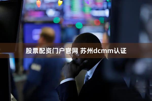 股票配资门户官网 苏州dcmm认证