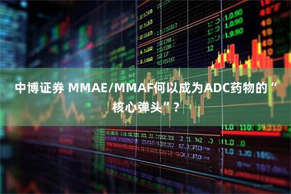 中博证券 MMAE/MMAF何以成为ADC药物的“核心弹头”？