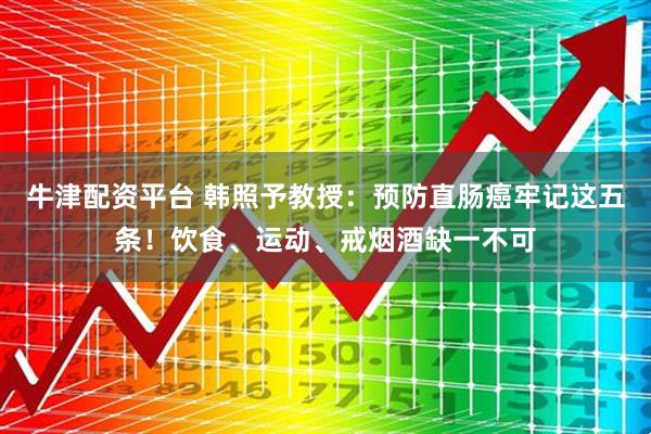 牛津配资平台 韩照予教授：预防直肠癌牢记这五条！饮食、运动、戒烟酒缺一不可