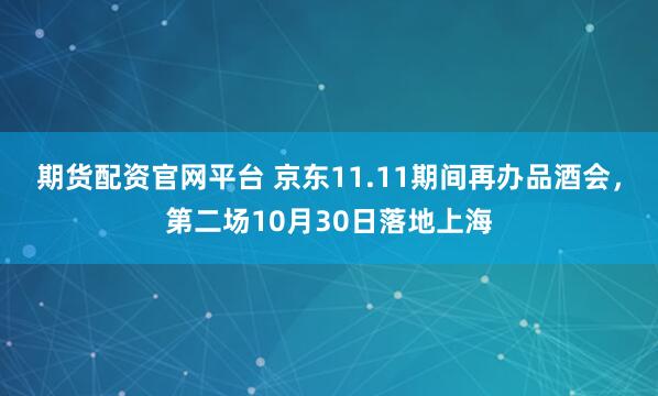 期货配资官网平台 京东11.11期间再办品酒会，第二场10月30日落地上海