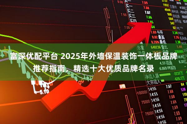 富深优配平台 2025年外墙保温装饰一体板品牌推荐指南，精选十大优质品牌名录