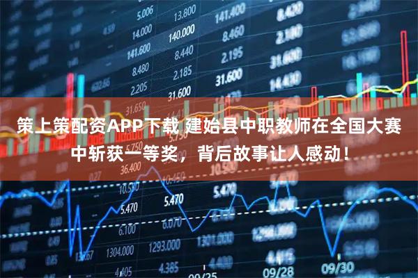 策上策配资APP下载 建始县中职教师在全国大赛中斩获一等奖，背后故事让人感动！