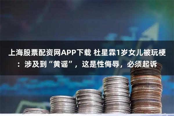 上海股票配资网APP下载 杜星霖1岁女儿被玩梗：涉及到“黄谣”，这是性侮辱，必须起诉