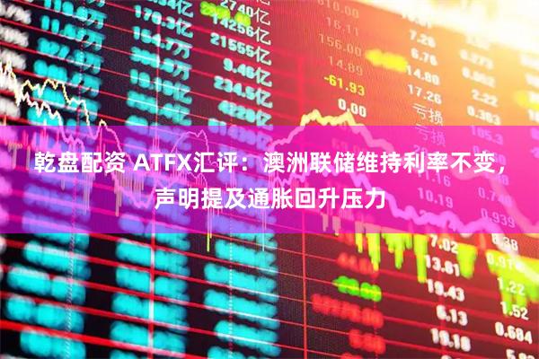 乾盘配资 ATFX汇评：澳洲联储维持利率不变，声明提及通胀回升压力