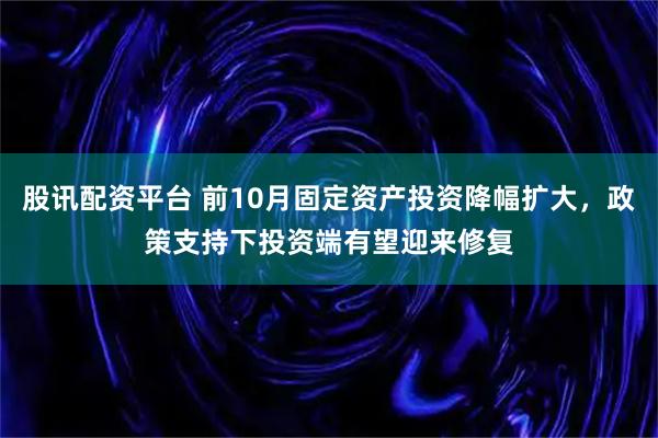 股讯配资平台 前10月固定资产投资降幅扩大，政策支持下投资端有望迎来修复