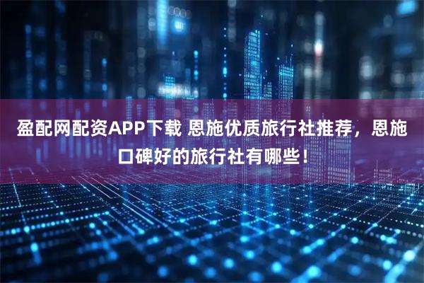 盈配网配资APP下载 恩施优质旅行社推荐，恩施口碑好的旅行社有哪些！