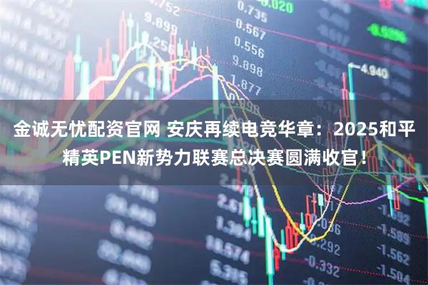 金诚无忧配资官网 安庆再续电竞华章：2025和平精英PEN新势力联赛总决赛圆满收官！
