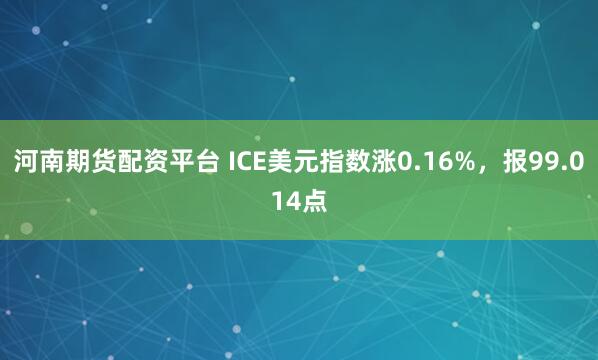 河南期货配资平台 ICE美元指数涨0.16%，报99.014点