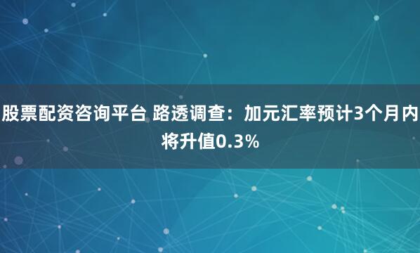 股票配资咨询平台 路透调查：加元汇率预计3个月内将升值0.3%