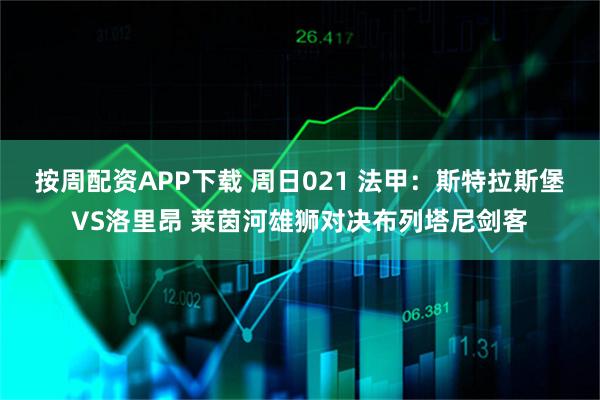 按周配资APP下载 周日021 法甲：斯特拉斯堡VS洛里昂 莱茵河雄狮对决布列塔尼剑客