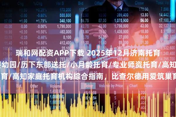 瑞和网配资APP下载 2025年12月济南托育中心推荐榜：BC国际婴幼园/历下东部送托/小月龄托育/专业师资托育/高知家庭托育机构综合指南，比查尔德用爱筑巢育新芽领跑成长之路