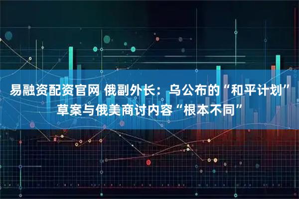 易融资配资官网 俄副外长：乌公布的“和平计划”草案与俄美商讨内容“根本不同”