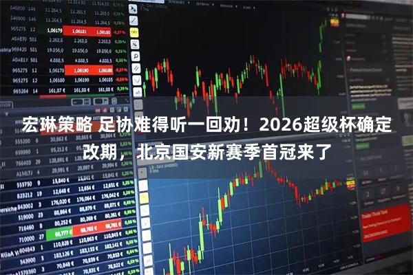 宏琳策略 足协难得听一回劝！2026超级杯确定改期，北京国安新赛季首冠来了