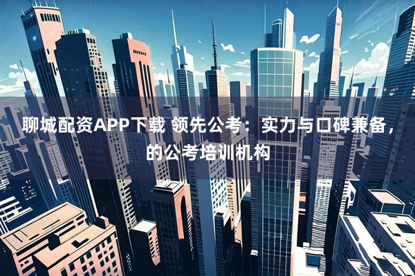 聊城配资APP下载 领先公考：实力与口碑兼备，的公考培训机构
