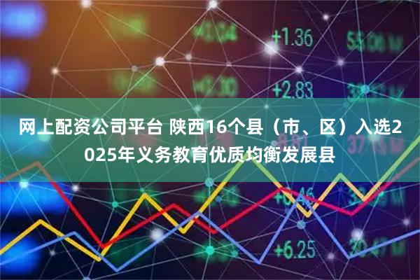 网上配资公司平台 陕西16个县（市、区）入选2025年义务教育优质均衡发展县