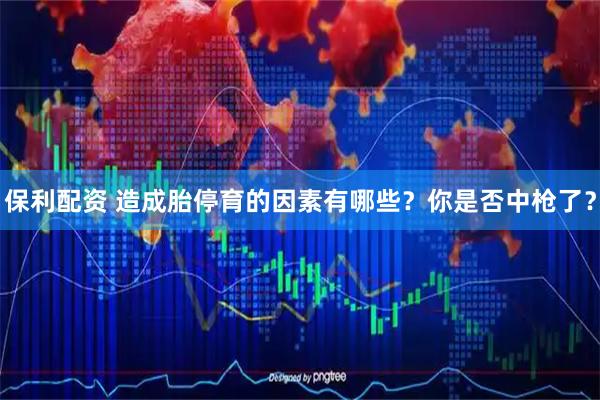 保利配资 造成胎停育的因素有哪些？你是否中枪了？