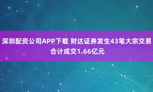 深圳配资公司APP下载 财达证券发生43笔大宗交易 合计成交1.66亿元