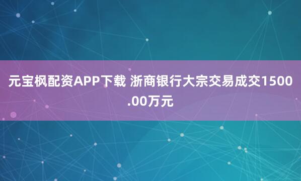 元宝枫配资APP下载 浙商银行大宗交易成交1500.00万元