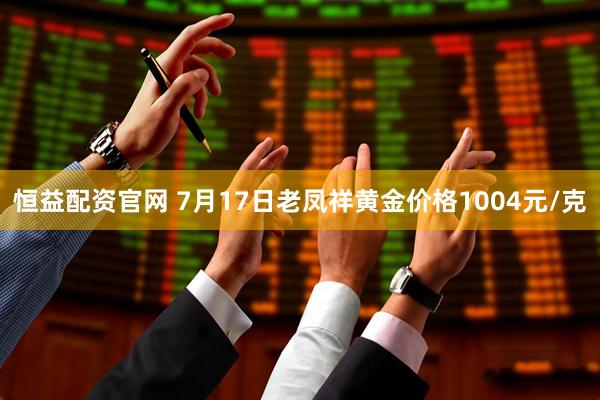 恒益配资官网 7月17日老凤祥黄金价格1004元/克