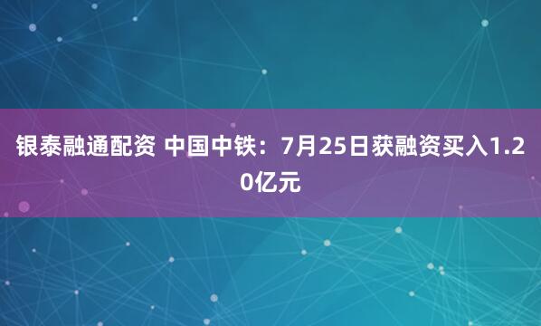 银泰融通配资 中国中铁：7月25日获融资买入1.20亿元