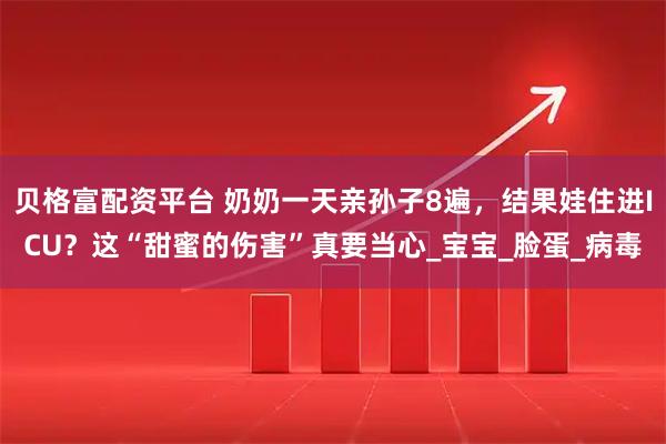 贝格富配资平台 奶奶一天亲孙子8遍,结果娃住进ICU?这“甜蜜的伤害”真要当心_宝宝_脸蛋_病毒