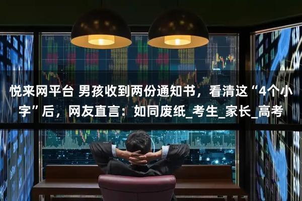 悦来网平台 男孩收到两份通知书，看清这“4个小字”后，网友直言：如同废纸_考生_家长_高考