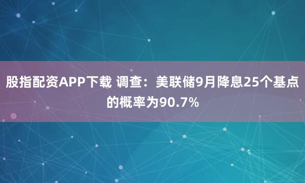 股指配资APP下载 调查：美联储9月降息25个基点的概率为90.7%
