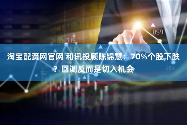 淘宝配资网官网 和讯投顾陈锦慧：70%个股下跌？回调反而是切入机会
