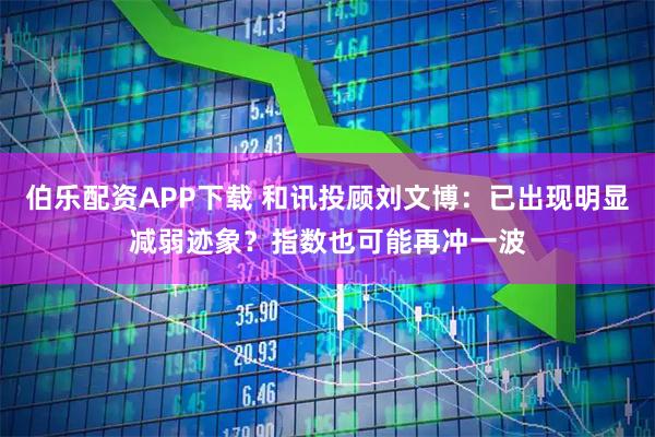 伯乐配资APP下载 和讯投顾刘文博：已出现明显减弱迹象？指数也可能再冲一波