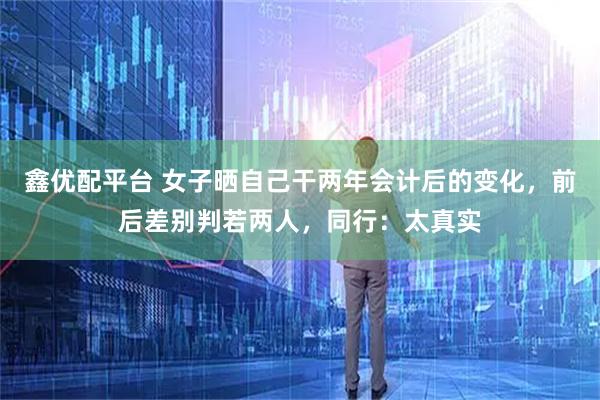 鑫优配平台 女子晒自己干两年会计后的变化，前后差别判若两人，同行：太真实