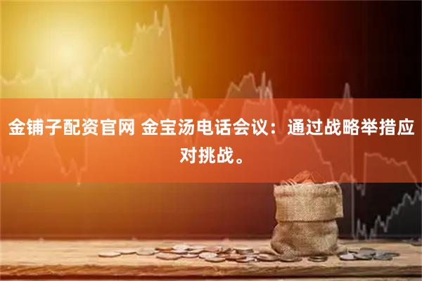 金铺子配资官网 金宝汤电话会议：通过战略举措应对挑战。