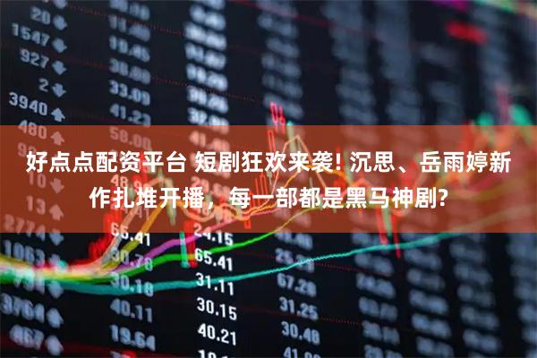 好点点配资平台 短剧狂欢来袭! 沉思、岳雨婷新作扎堆开播，每一部都是黑马神剧?